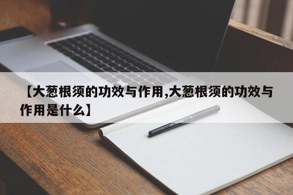 【大葱根须的功效与作用,大葱根须的功效与作用是什么】