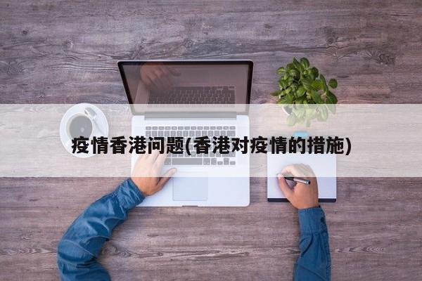 疫情香港问题(香港对疫情的措施)