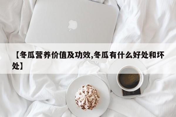 【冬瓜营养价值及功效,冬瓜有什么好处和坏处】