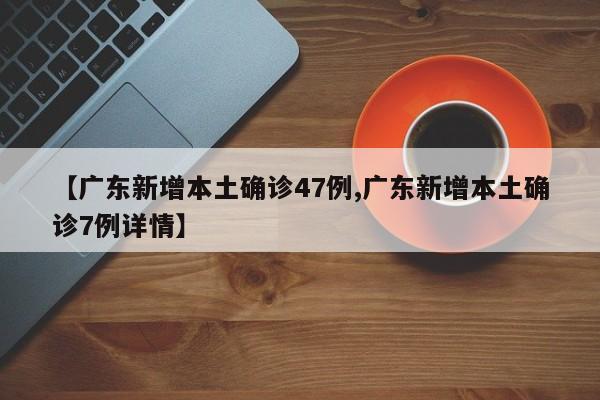 【广东新增本土确诊47例,广东新增本土确诊7例详情】