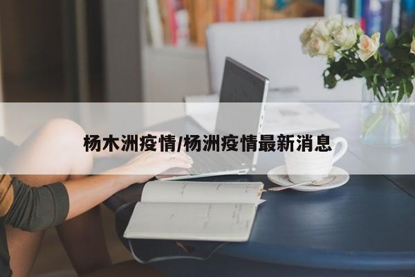 杨木洲疫情/杨洲疫情最新消息