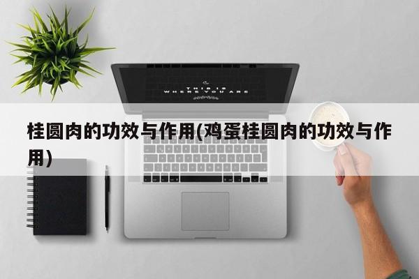 桂圆肉的功效与作用(鸡蛋桂圆肉的功效与作用)