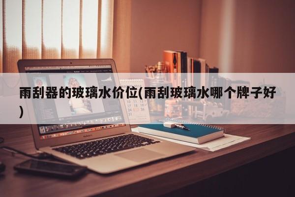 雨刮器的玻璃水价位(雨刮玻璃水哪个牌子好)
