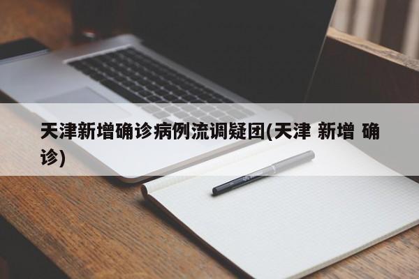 天津新增确诊病例流调疑团(天津 新增 确诊)