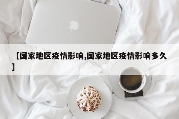 【国家地区疫情影响,国家地区疫情影响多久】