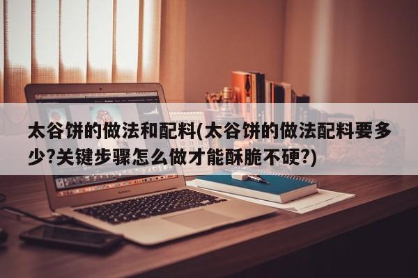 太谷饼的做法和配料(太谷饼的做法配料要多少?关键步骤怎么做才能酥脆不硬?)