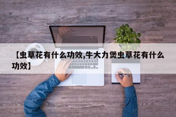 【虫草花有什么功效,牛大力煲虫草花有什么功效】