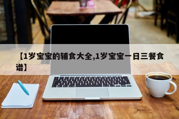 【1岁宝宝的辅食大全,1岁宝宝一日三餐食谱】