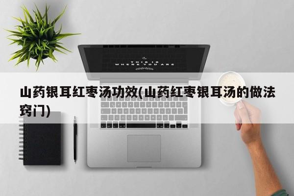 山药银耳红枣汤功效(山药红枣银耳汤的做法窍门)