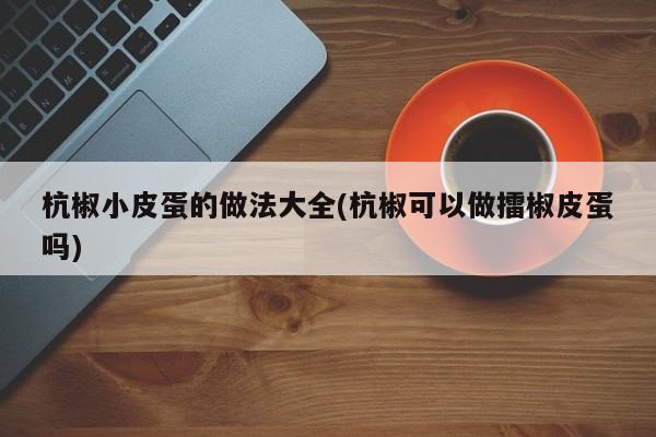 杭椒小皮蛋的做法大全(杭椒可以做擂椒皮蛋吗)