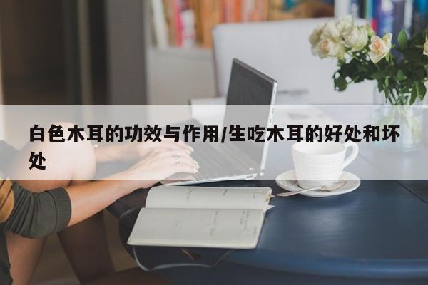 白色木耳的功效与作用/生吃木耳的好处和坏处