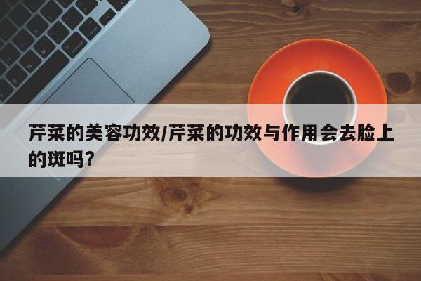 芹菜的美容功效/芹菜的功效与作用会去脸上的斑吗?