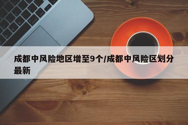 成都中风险地区增至9个/成都中风险区划分最新
