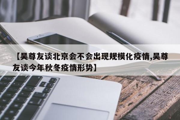 【吴尊友谈北京会不会出现规模化疫情,吴尊友谈今年秋冬疫情形势】