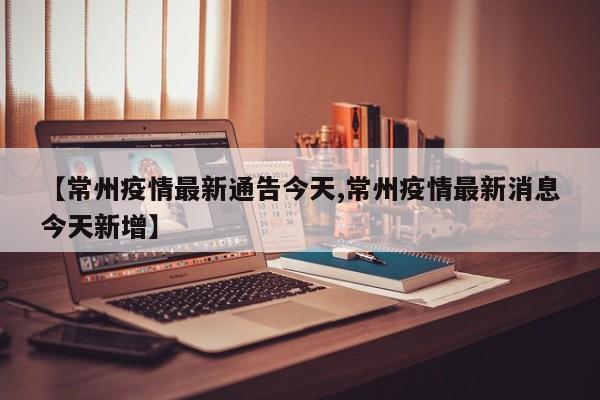 【常州疫情最新通告今天,常州疫情最新消息今天新增】