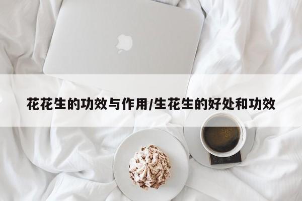 花花生的功效与作用/生花生的好处和功效