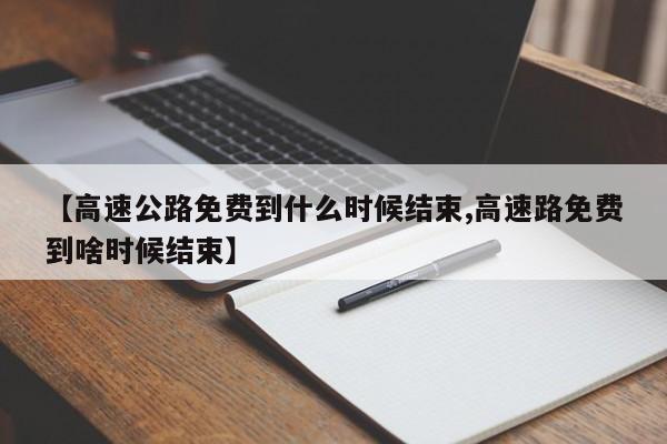 【高速公路免费到什么时候结束,高速路免费到啥时候结束】