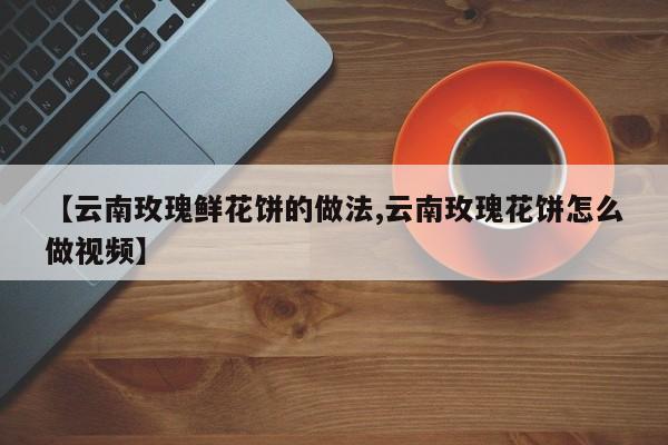 【云南玫瑰鲜花饼的做法,云南玫瑰花饼怎么做视频】