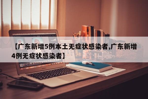 【广东新增5例本土无症状感染者,广东新增4例无症状感染者】