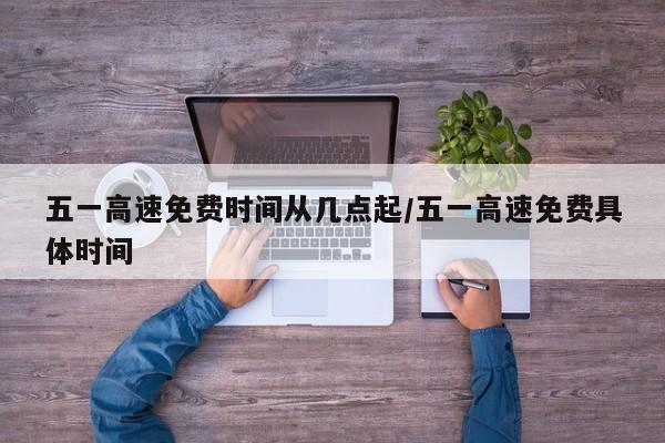 五一高速免费时间从几点起/五一高速免费具体时间
