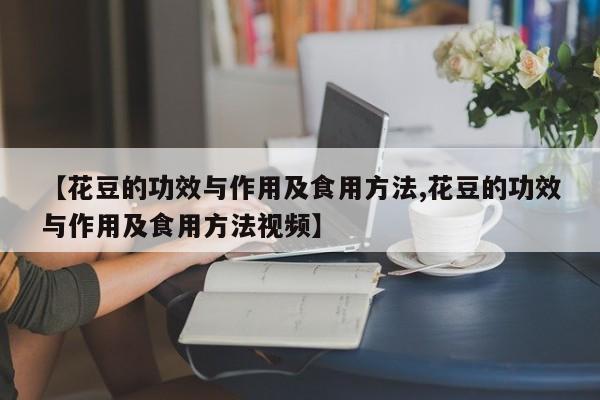【花豆的功效与作用及食用方法,花豆的功效与作用及食用方法视频】