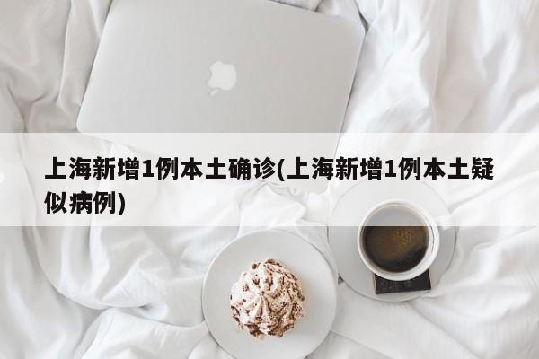 上海新增1例本土确诊(上海新增1例本土疑似病例)