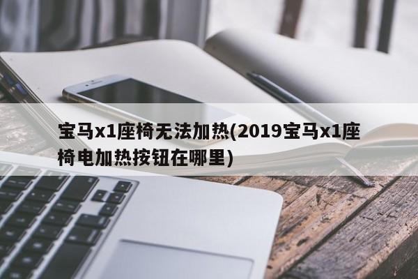 宝马x1座椅无法加热(2019宝马x1座椅电加热按钮在哪里)