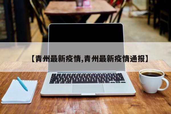 【青州最新疫情,青州最新疫情通报】