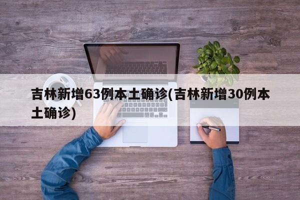 吉林新增63例本土确诊(吉林新增30例本土确诊)