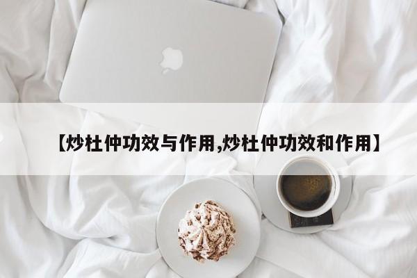 【炒杜仲功效与作用,炒杜仲功效和作用】