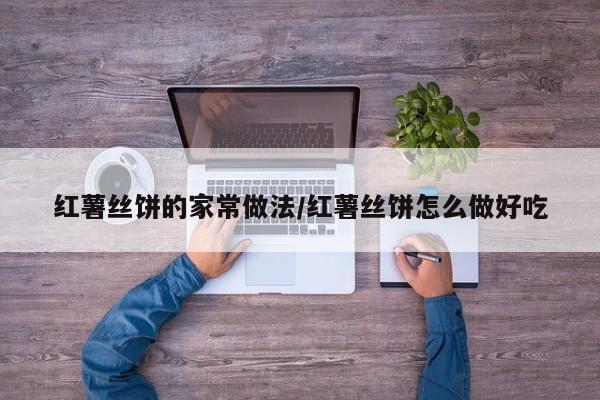 红薯丝饼的家常做法/红薯丝饼怎么做好吃