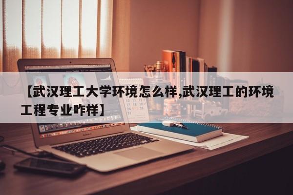 【武汉理工大学环境怎么样,武汉理工的环境工程专业咋样】
