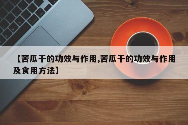 【苦瓜干的功效与作用,苦瓜干的功效与作用及食用方法】