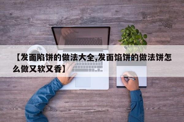 【发面陷饼的做法大全,发面馅饼的做法饼怎么做又软又香】