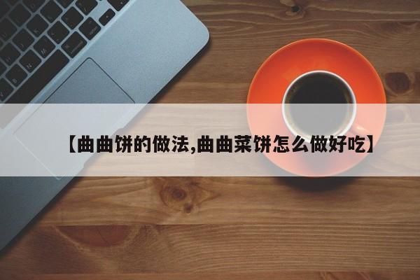 【曲曲饼的做法,曲曲菜饼怎么做好吃】