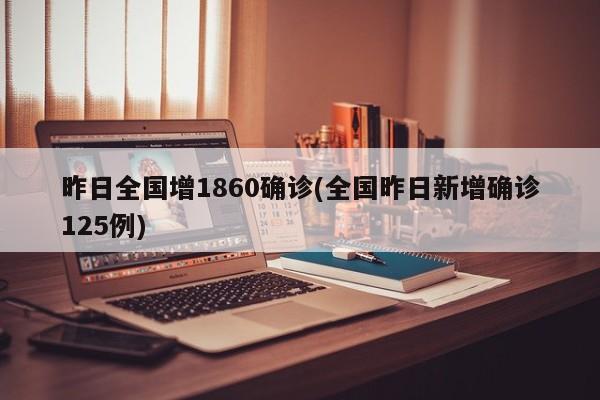 昨日全国增1860确诊(全国昨日新增确诊125例)