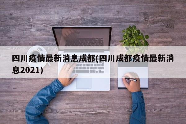 四川疫情最新消息成都(四川成都疫情最新消息2021)