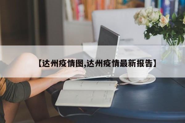 【达州疫情图,达州疫情最新报告】