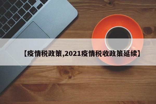 【疫情税政策,2021疫情税收政策延续】