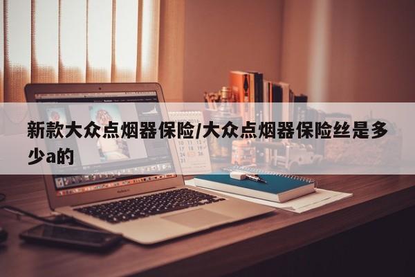 新款大众点烟器保险/大众点烟器保险丝是多少a的