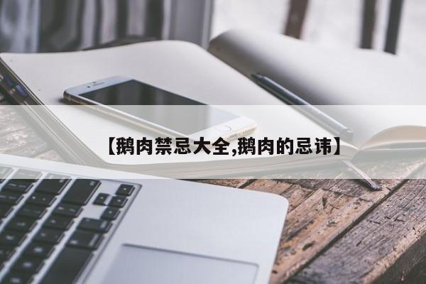 【鹅肉禁忌大全,鹅肉的忌讳】