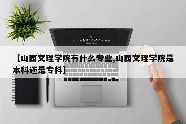 【山西文理学院有什么专业,山西文理学院是本科还是专科】
