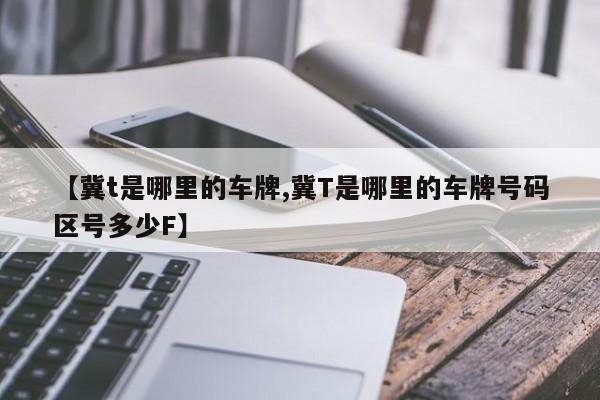 【冀t是哪里的车牌,冀T是哪里的车牌号码区号多少F】