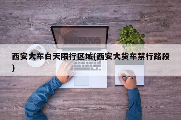 西安大车白天限行区域(西安大货车禁行路段)