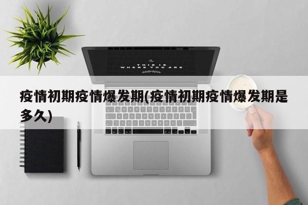 疫情初期疫情爆发期(疫情初期疫情爆发期是多久)