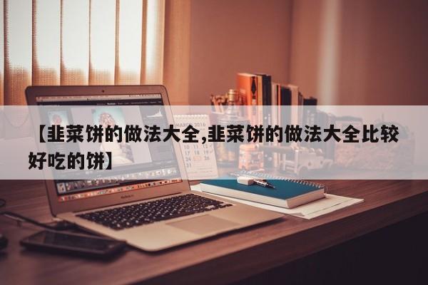 【韭菜饼的做法大全,韭菜饼的做法大全比较好吃的饼】