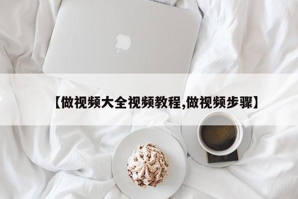 【做视频大全视频教程,做视频步骤】